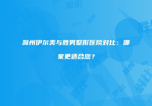滁州伊尔美与胜男整形医院对比：哪家更适合您？