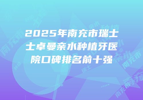 2025年南充市瑞士士卓曼亲水种植牙医院口碑排名前十强