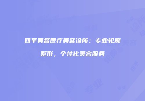 四平美督医疗美容诊所：专业轮廓整形，个性化美容服务