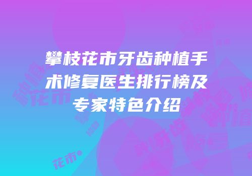 攀枝花市牙齿种植手术修复医生排行榜及专家特色介绍