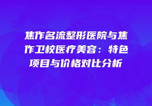 焦作名流整形医院与焦作卫校医疗美容：特色项目与价格对比分析