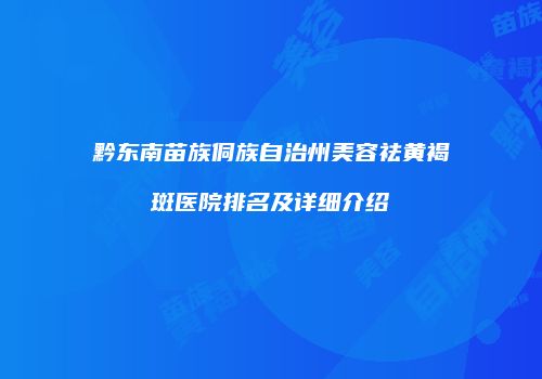 黔东南苗族侗族自治州美容祛黄褐斑医院排名及详细介绍