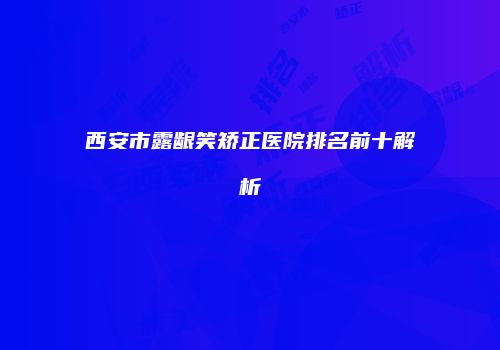 西安市露龈笑矫正医院排名前十解析