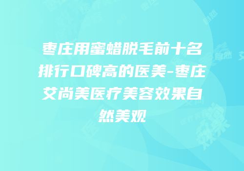 枣庄用蜜蜡脱毛前十名排行口碑高的医美-枣庄艾尚美医疗美容效果自然美观