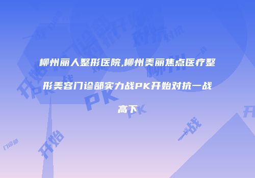 柳州丽人整形医院,柳州美丽焦点医疗整形美容门诊部实力战PK开始对抗一战高下