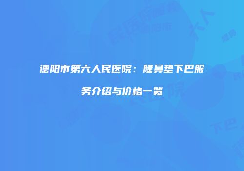 德阳市第六人民医院：隆鼻垫下巴服务介绍与价格一览
