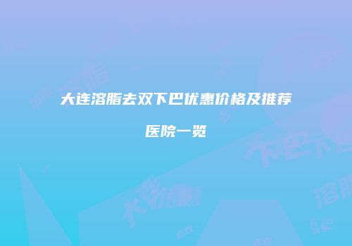 大连溶脂去双下巴优惠价格及推荐医院一览