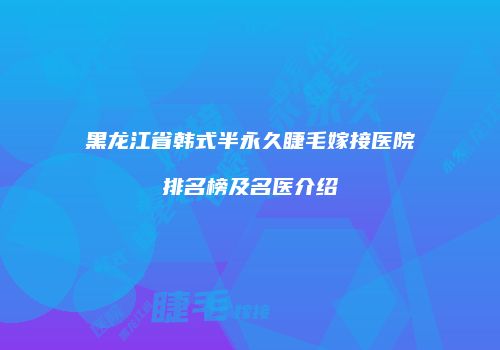 黑龙江省韩式半永久睫毛嫁接医院排名榜及名医介绍