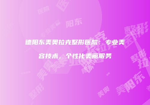 德阳东美奥拉克整形医院：专业美容技术，个性化美丽服务