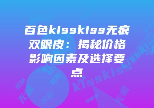 百色kisskiss无痕双眼皮：揭秘价格影响因素及选择要点