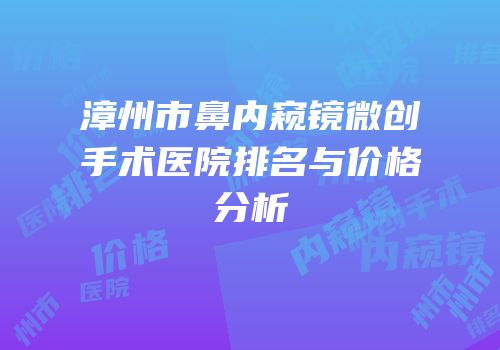 漳州市鼻内窥镜微创手术医院排名与价格分析