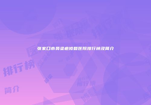 张家口市鼻梁疤修复医院排行榜及简介