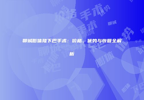 聊城膨体隆下巴手术：价格、优势与恢复全解析