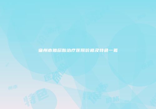 宿州市玻尿酸治疗医院价格及特色一览