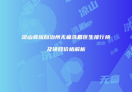 凉山彝族自治州无痛洗眉医生排行榜及项目价格解析