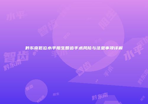 黔东南低位水平阻生智齿手术风险与注意事项详解