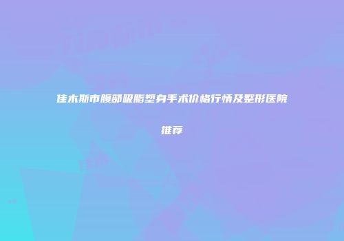 佳木斯市腹部吸脂塑身手术价格行情及整形医院推荐
