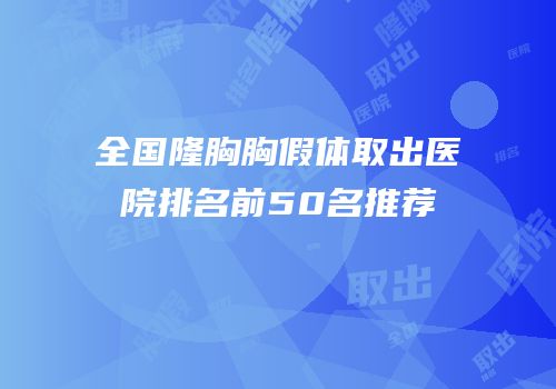 全国隆胸胸假体取出医院排名前50名推荐