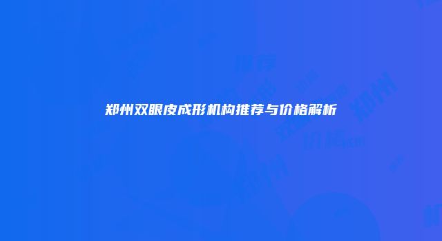 郑州双眼皮成形机构推荐与价格解析