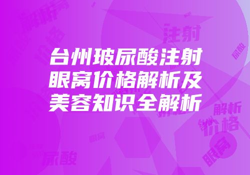 台州玻尿酸注射眼窝价格解析及美容知识全解析