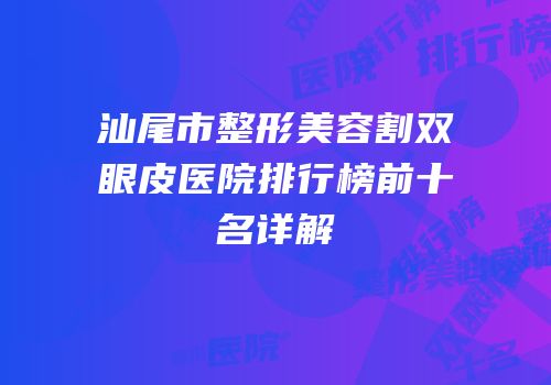 汕尾市整形美容割双眼皮医院排行榜前十名详解