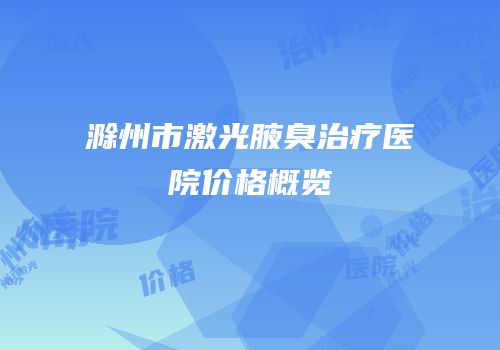 滁州市激光腋臭治疗医院价格概览
