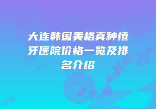 大连韩国美格真种植牙医院价格一览及排名介绍
