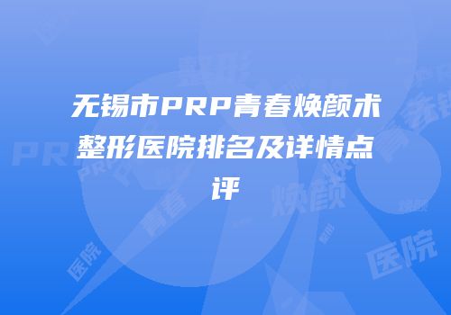 无锡市PRP青春焕颜术整形医院排名及详情点评