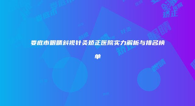 娄底市眼睛斜视针灸矫正医院实力解析与排名榜单