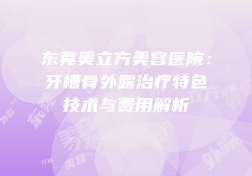 东莞美立方美容医院：牙槽骨外露治疗特色技术与费用解析