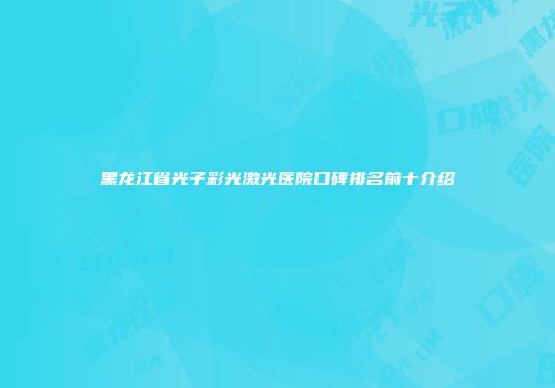 黑龙江省光子彩光激光医院口碑排名前十介绍