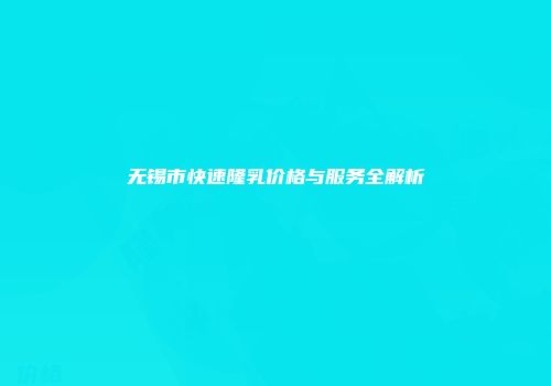 无锡市快速隆乳价格与服务全解析