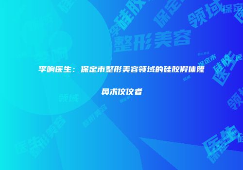 李响医生：保定市整形美容领域的硅胶假体隆鼻术佼佼者