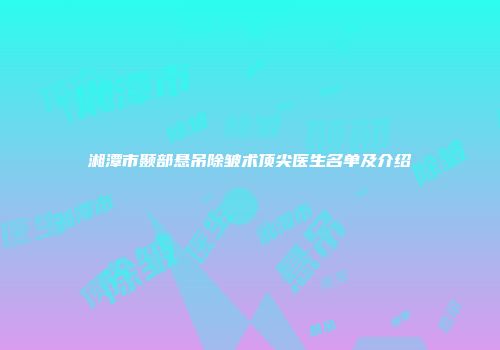 湘潭市颞部悬吊除皱术顶尖医生名单及介绍