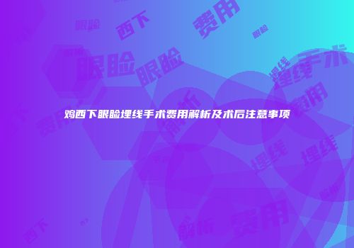 鸡西下眼睑埋线手术费用解析及术后注意事项