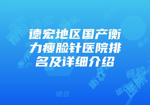 德宏地区国产衡力瘦脸针医院排名及详细介绍