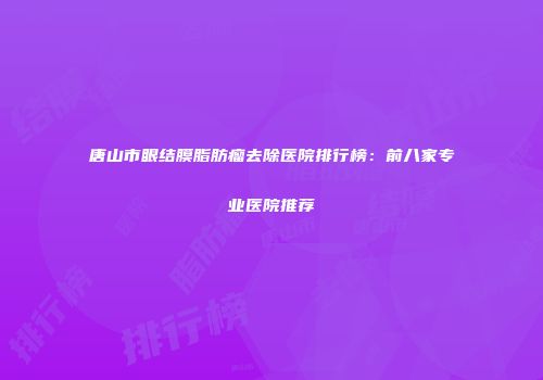 唐山市眼结膜脂肪瘤去除医院排行榜：前八家专业医院推荐