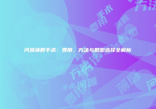 河源薄唇手术：费用、方法与唇型选择全解析