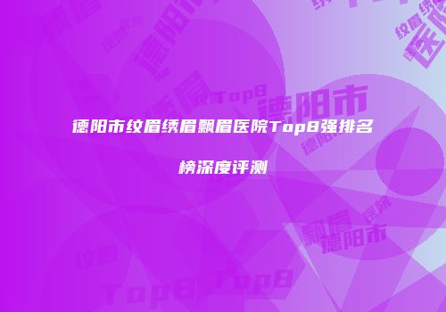德阳市纹眉绣眉飘眉医院Top8强排名榜深度评测