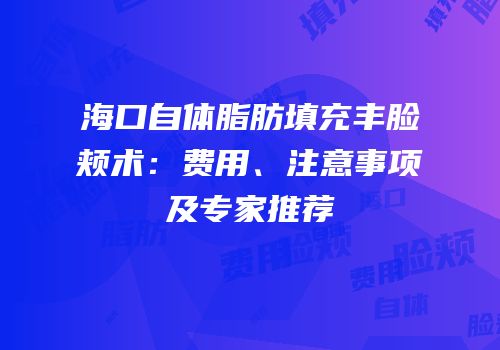 海口自体脂肪填充丰脸颊术：费用、注意事项及专家推荐