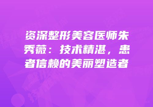 资深整形美容医师朱秀薇：技术精湛，患者信赖的美丽塑造者