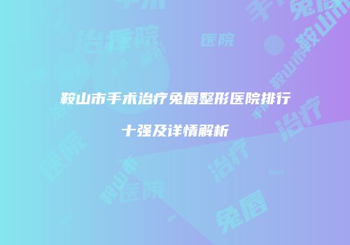 鞍山市手术治疗兔唇整形医院排行十强及详情解析