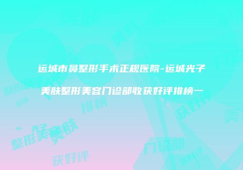 运城市鼻整形手术正规医院-运城光子美肤整形美容门诊部收获好评排榜一