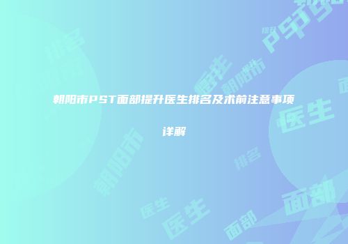 朝阳市PST面部提升医生排名及术前注意事项详解
