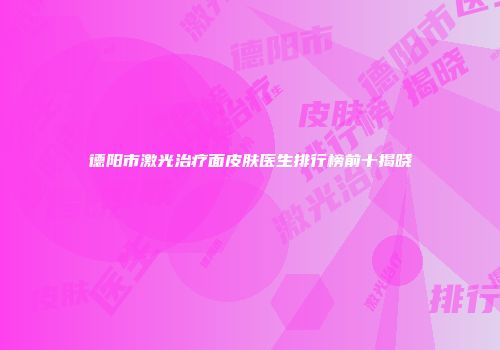 德阳市激光治疗面皮肤医生排行榜前十揭晓