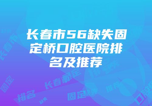 长春市56缺失固定桥口腔医院排名及推荐