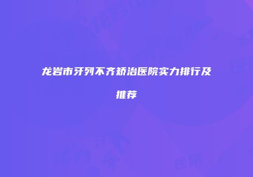 龙岩市牙列不齐矫治医院实力排行及推荐