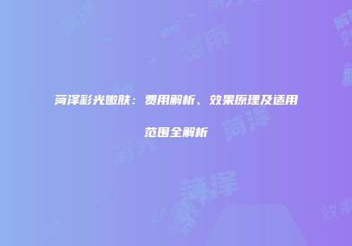 菏泽彩光嫩肤：费用解析、效果原理及适用范围全解析