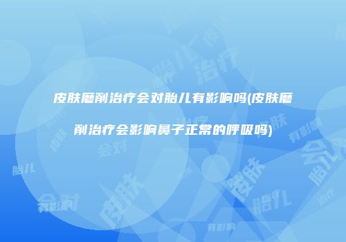 皮肤磨削治疗会对胎儿有影响吗(皮肤磨削治疗会影响鼻子正常的呼吸吗)