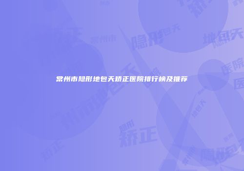 常州市隐形地包天矫正医院排行榜及推荐